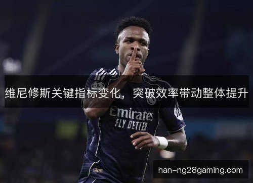 维尼修斯关键指标变化,突破效率带动整体提升 维尼修斯关键指标变化,突破效率带动整体提升
